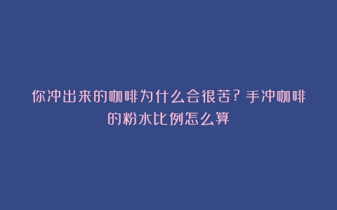 你冲出来的咖啡为什么会很苦?（手冲咖啡的粉水比例怎么算）