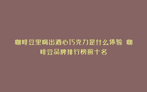 咖啡豆里喝出酒心巧克力是什么体验？（咖啡豆品牌排行榜前十名）