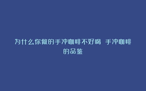 为什么你做的手冲咖啡不好喝？（手冲咖啡的品鉴）