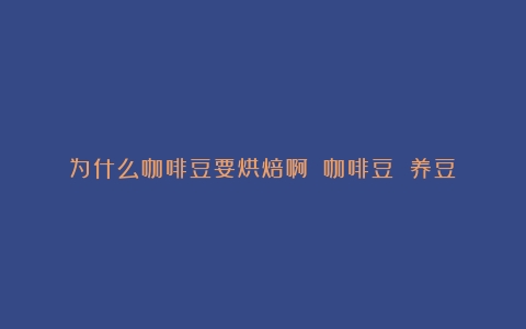 为什么咖啡豆要烘焙啊？（咖啡豆 养豆）