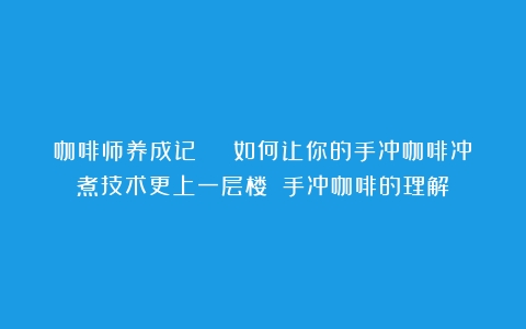 咖啡师养成记 | 如何让你的手冲咖啡冲煮技术更上一层楼？（手冲咖啡的理解）