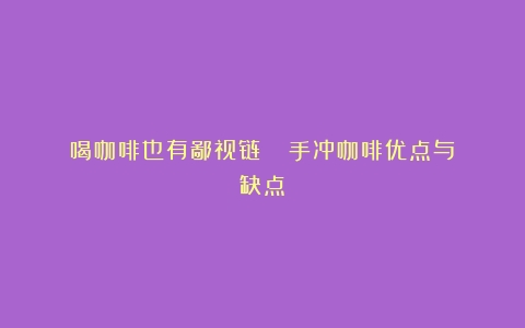 喝咖啡也有鄙视链？？？（手冲咖啡优点与缺点）