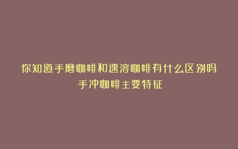 你知道手磨咖啡和速溶咖啡有什么区别吗？（手冲咖啡主要特征）