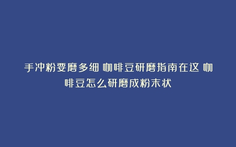 手冲粉要磨多细？咖啡豆研磨指南在这（咖啡豆怎么研磨成粉末状）