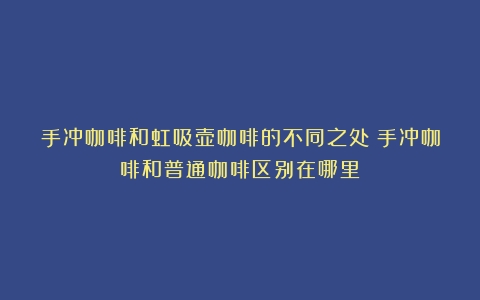 手冲咖啡和虹吸壶咖啡的不同之处（手冲咖啡和普通咖啡区别在哪里）