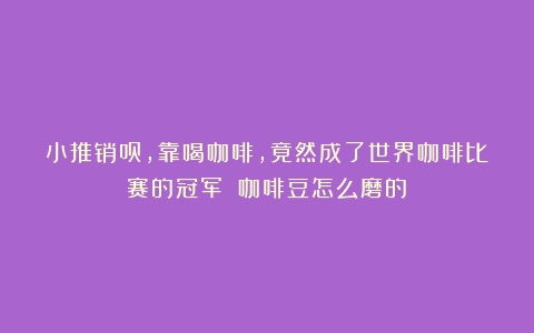 小推销员，靠喝咖啡，竟然成了世界咖啡比赛的冠军！（咖啡豆怎么磨的）