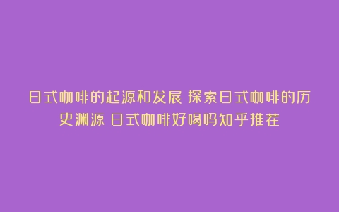 日式咖啡的起源和发展：探索日式咖啡的历史渊源（日式咖啡好喝吗知乎推荐）