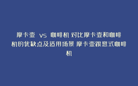 摩卡壶 vs 咖啡机：对比摩卡壶和咖啡机的优缺点及适用场景（摩卡壶跟意式咖啡机）