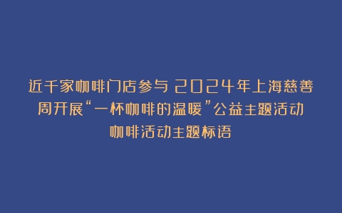 近千家咖啡门店参与！2024年上海慈善周开展“一杯咖啡的温暖”公益主题活动（咖啡活动主题标语）