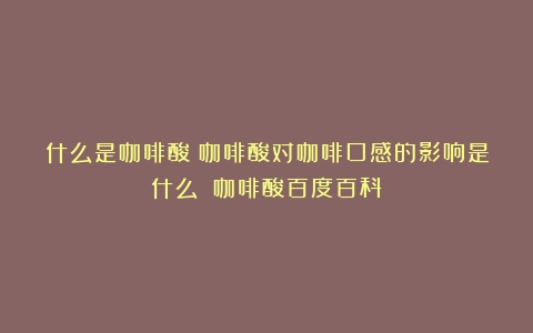 什么是咖啡酸？咖啡酸对咖啡口感的影响是什么？（咖啡酸百度百科）