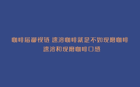 咖啡届鄙视链：速溶咖啡就是不如现磨咖啡？（速溶和现磨咖啡口感）