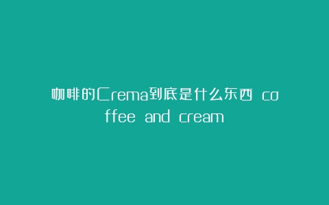 咖啡的Crema到底是什么东西？（coffee and cream）