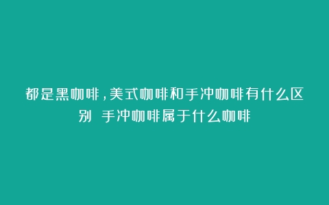 都是黑咖啡，美式咖啡和手冲咖啡有什么区别？（手冲咖啡属于什么咖啡）