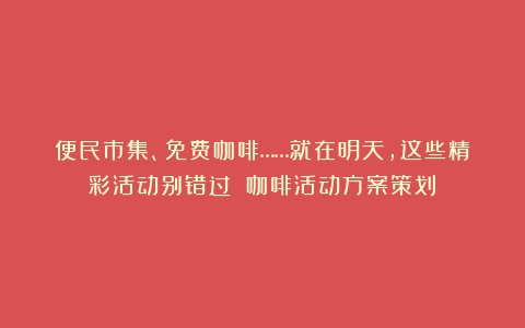 便民市集、免费咖啡……就在明天，这些精彩活动别错过→（咖啡活动方案策划）