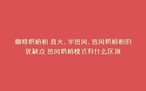 咖啡烘焙机|直火、半热风、热风烘焙机的优缺点（热风烘焙模式有什么区别）