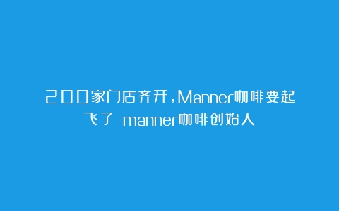 200家门店齐开，Manner咖啡要起飞了？（manner咖啡创始人）