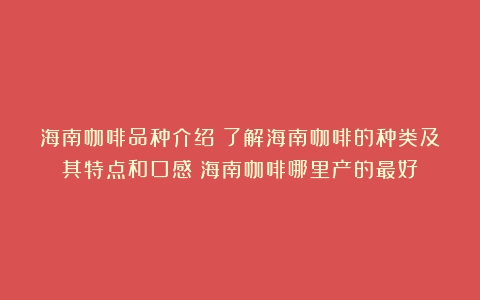 海南咖啡品种介绍：了解海南咖啡的种类及其特点和口感（海南咖啡哪里产的最好）