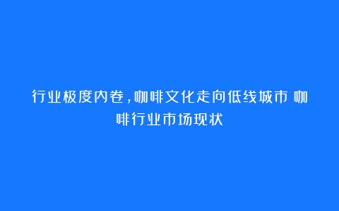 行业极度内卷，咖啡文化走向低线城市（咖啡行业市场现状）