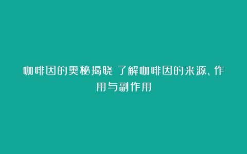 咖啡因的奥秘揭晓：了解咖啡因的来源、作用与副作用