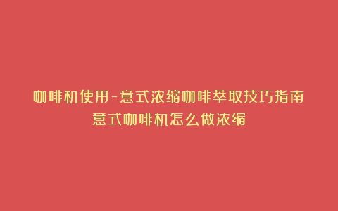 咖啡机使用-意式浓缩咖啡萃取技巧指南（意式咖啡机怎么做浓缩）