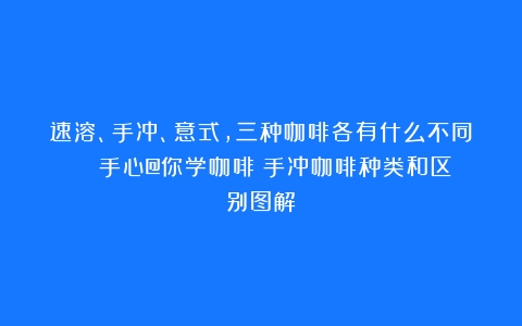 速溶、手冲、意式，三种咖啡各有什么不同？| 手心@你学咖啡（手冲咖啡种类和区别图解）