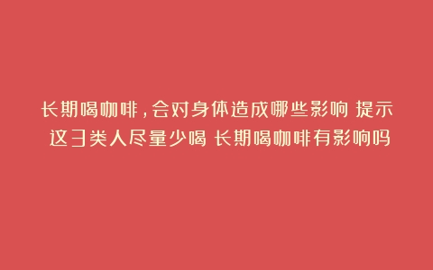 长期喝咖啡，会对身体造成哪些影响？提示：这3类人尽量少喝（长期喝咖啡有影响吗）