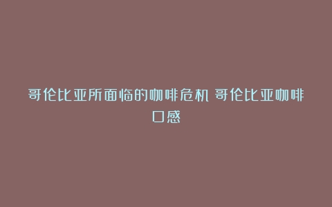 哥伦比亚所面临的咖啡危机（哥伦比亚咖啡口感）