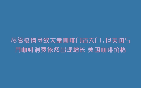 尽管疫情导致大量咖啡门店关门，但美国5月咖啡消费依然出现增长（美国咖啡价格）