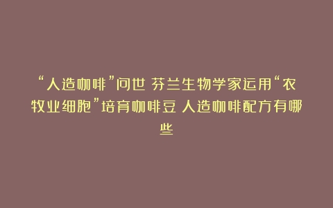 “人造咖啡”问世？芬兰生物学家运用“农牧业细胞”培育咖啡豆（人造咖啡配方有哪些）