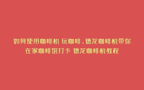 如何使用咖啡机？玩咖啡，德龙咖啡机带你在家咖啡馆打卡（德龙咖啡机教程）