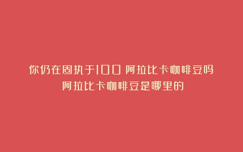 你仍在固执于100%阿拉比卡咖啡豆吗？（阿拉比卡咖啡豆是哪里的）