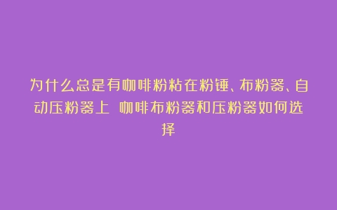 为什么总是有咖啡粉粘在粉锤、布粉器、自动压粉器上？（咖啡布粉器和压粉器如何选择）