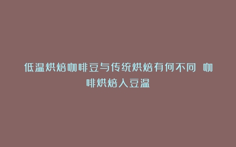 低温烘焙咖啡豆与传统烘焙有何不同？（咖啡烘焙入豆温）