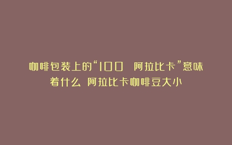 咖啡包装上的“100% 阿拉比卡”意味着什么？（阿拉比卡咖啡豆大小）