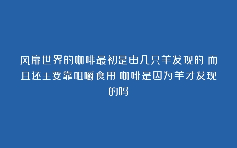 风靡世界的咖啡最初是由几只羊发现的？而且还主要靠咀嚼食用（咖啡是因为羊才发现的吗）