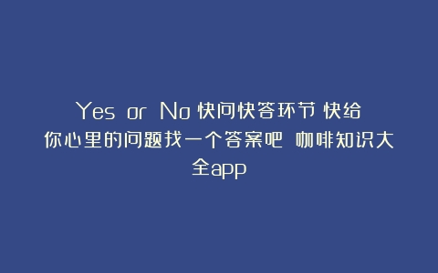 Yes or No！快问快答环节！快给你心里的问题找一个答案吧！（咖啡知识大全app）