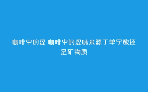 咖啡中的涩（咖啡中的涩味来源于单宁酸还是矿物质）