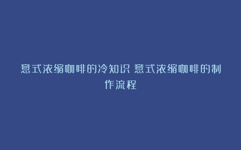 意式浓缩咖啡的冷知识（意式浓缩咖啡的制作流程）