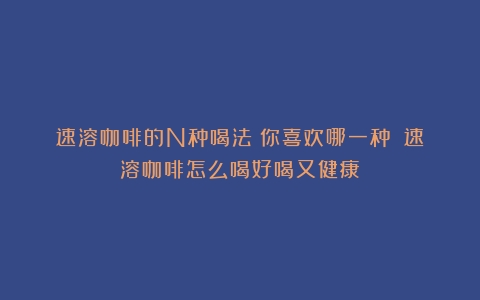 速溶咖啡的N种喝法：你喜欢哪一种？（速溶咖啡怎么喝好喝又健康）