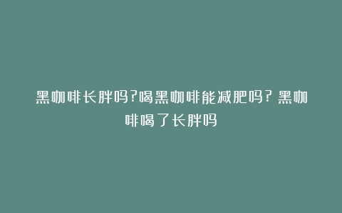 黑咖啡长胖吗?喝黑咖啡能减肥吗?（黑咖啡喝了长胖吗）