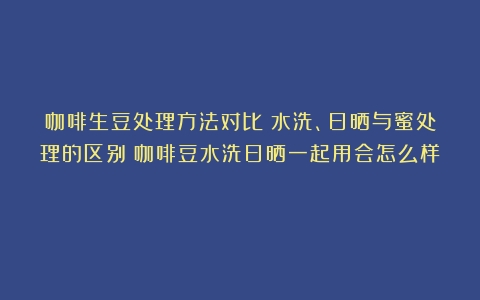 咖啡生豆处理方法对比：水洗、日晒与蜜处理的区别（咖啡豆水洗日晒一起用会怎么样）