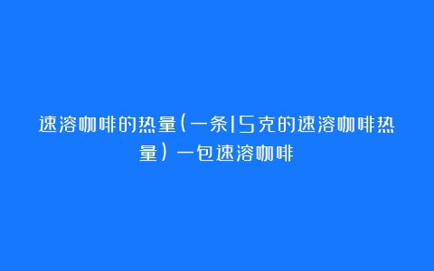 速溶咖啡的热量(一条15克的速溶咖啡热量)（一包速溶咖啡）