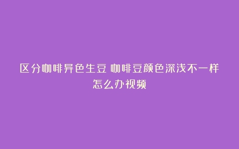 区分咖啡异色生豆（咖啡豆颜色深浅不一样怎么办视频）