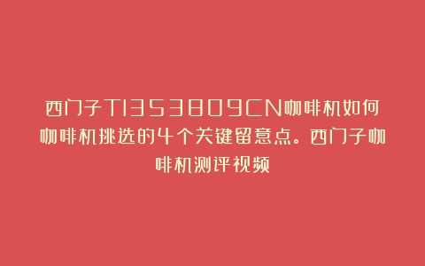 西门子TI353809CN咖啡机如何？咖啡机挑选的4个关键留意点。（西门子咖啡机测评视频）