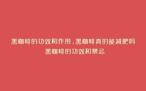 黑咖啡的功效和作用，黑咖啡真的能减肥吗？（黑咖啡的功效和禁忌）