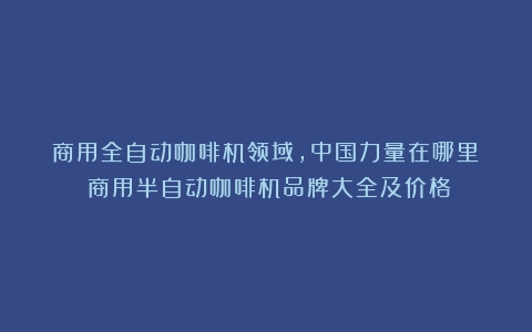 商用全自动咖啡机领域，中国力量在哪里？（商用半自动咖啡机品牌大全及价格）