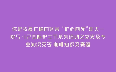 你是我最正确的答案|“护心向党”浙大一院5·12国际护士节系列活动之党史及专业知识竞答（咖啡知识竞赛题）