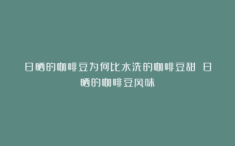 日晒的咖啡豆为何比水洗的咖啡豆甜？（日晒的咖啡豆风味）