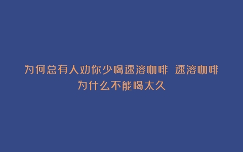 为何总有人劝你少喝速溶咖啡？（速溶咖啡为什么不能喝太久）