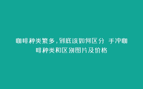 咖啡种类繁多，到底该如何区分？（手冲咖啡种类和区别图片及价格）